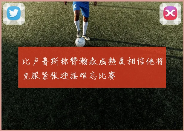 比卢普斯称赞瀚森成熟度相信他将克服紧张迎接难忘比赛