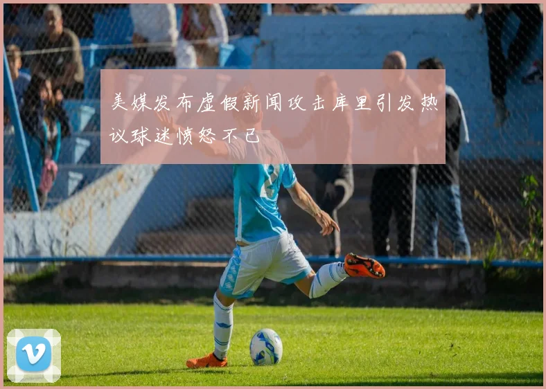 美媒发布虚假新闻攻击库里引发热议球迷愤怒不已