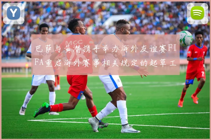 巴萨与黄潜携手举办海外友谊赛FIFA重启海外赛事相关规定的起草工作