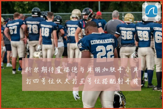 科尔期待霍福德与库明加联手小库打四号位伙夫打五号位搭配射手将极具观赏性