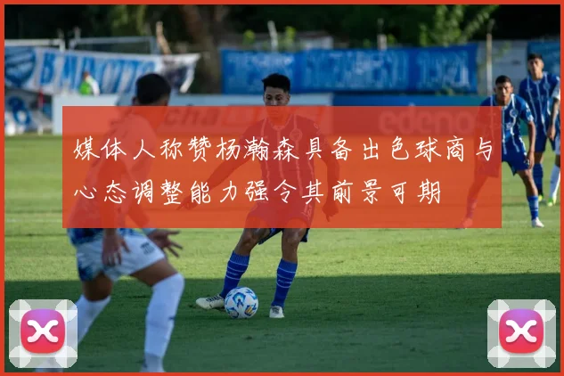 媒体人称赞杨瀚森具备出色球商与心态调整能力强令其前景可期
