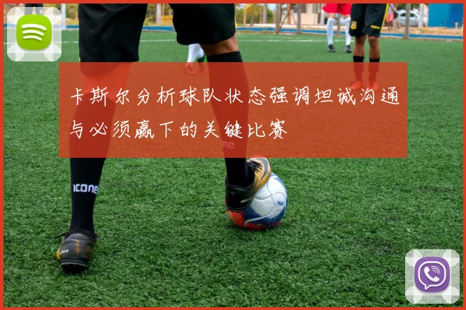 卡斯尔分析球队状态强调坦诚沟通与必须赢下的关键比赛