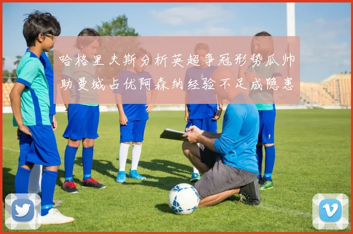 哈格里夫斯分析英超争冠形势瓜帅助曼城占优阿森纳经验不足成隐患