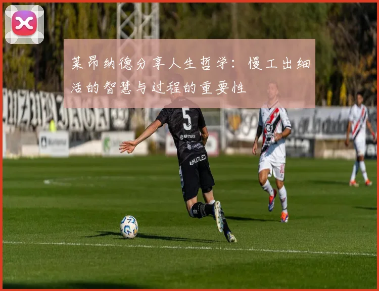 莱昂纳德分享人生哲学：慢工出细活的智慧与过程的重要性