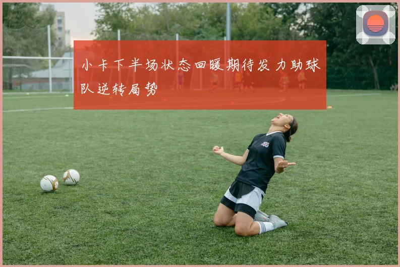 小卡下半场状态回暖期待发力助球队逆转局势