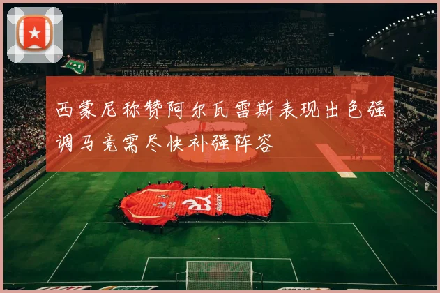 西蒙尼称赞阿尔瓦雷斯表现出色强调马竞需尽快补强阵容