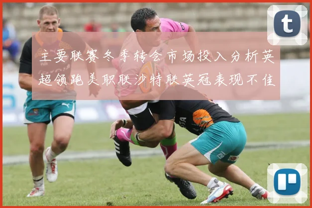 主要联赛冬季转会市场投入分析英超领跑美职联沙特联英冠表现不佳