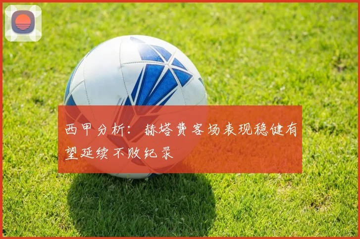 西甲分析：赫塔费客场表现稳健有望延续不败纪录