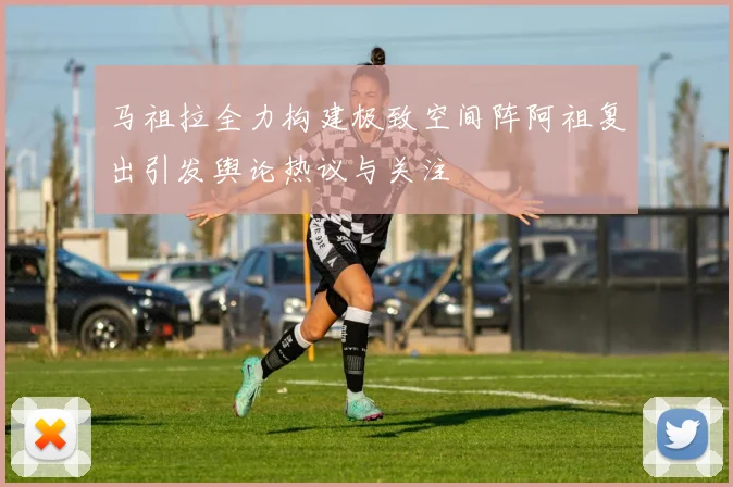 马祖拉全力构建极致空间阵阿祖复出引发舆论热议与关注