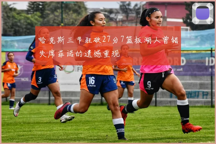 哈克斯三节狂砍27分7篮板湖人曾错失席菲诺的遗憾重现