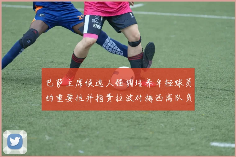 巴萨主席候选人强调培养年轻球员的重要性并指责拉波对梅西离队负责