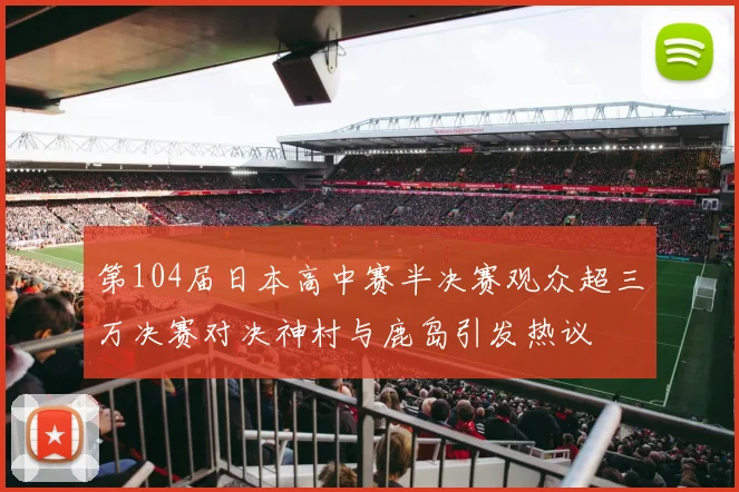 第104届日本高中赛半决赛观众超三万决赛对决神村与鹿岛引发热议