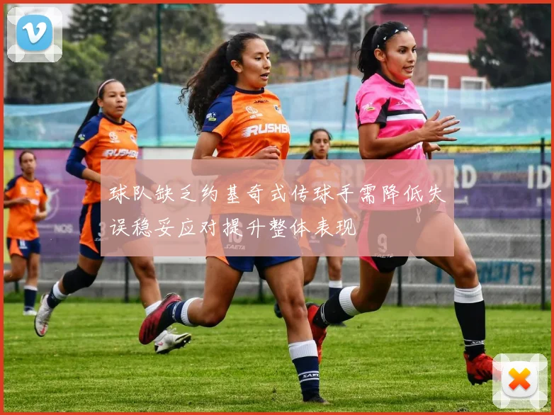 球队缺乏约基奇式传球手需降低失误稳妥应对提升整体表现