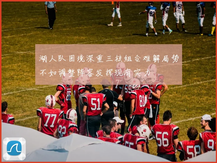 湖人队困境深重三核组合难解局势不如调整阵容发挥现有实力