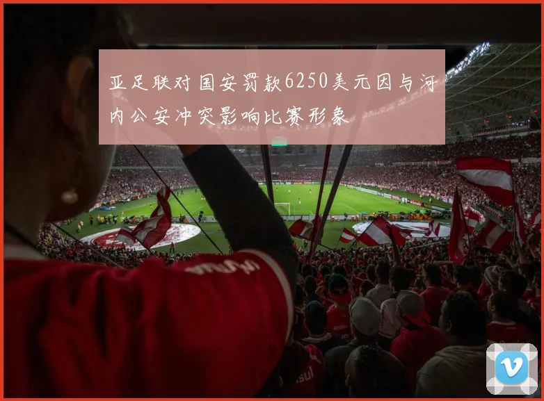 亚足联对国安罚款6250美元因与河内公安冲突影响比赛形象