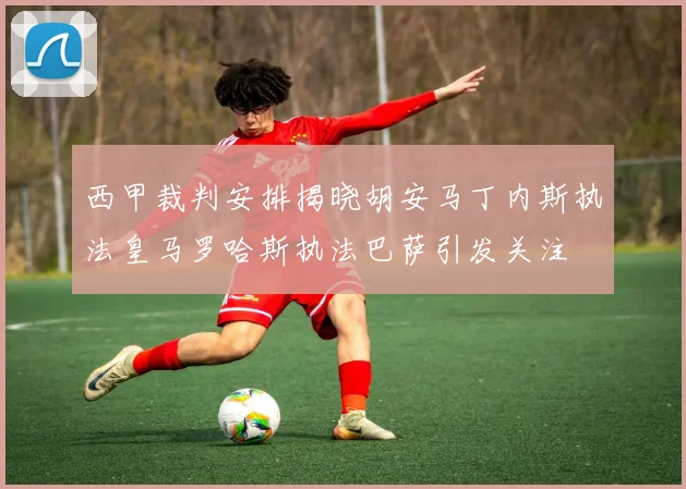 西甲裁判安排揭晓胡安马丁内斯执法皇马罗哈斯执法巴萨引发关注