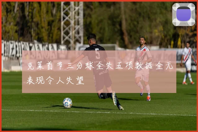 克莱首节三分球全失五项数据全无表现令人失望