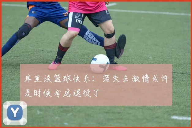 库里谈篮球快乐：若失去激情或许是时候考虑退役了