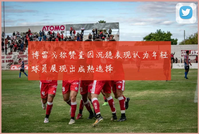博雷戈称赞奎因沉稳表现认为年轻球员展现出成熟选择