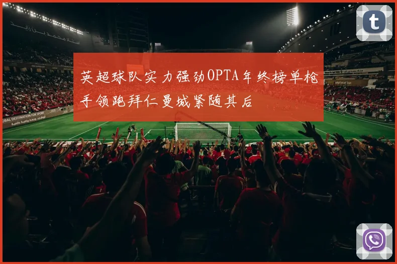 英超球队实力强劲OPTA年终榜单枪手领跑拜仁曼城紧随其后