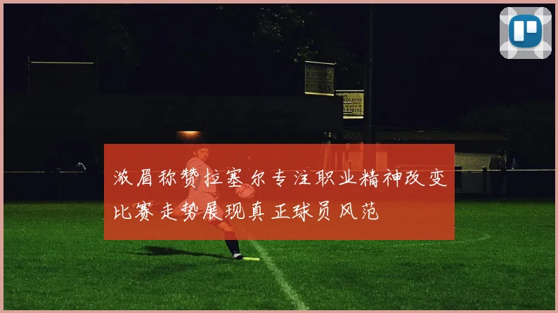 浓眉称赞拉塞尔专注职业精神改变比赛走势展现真正球员风范