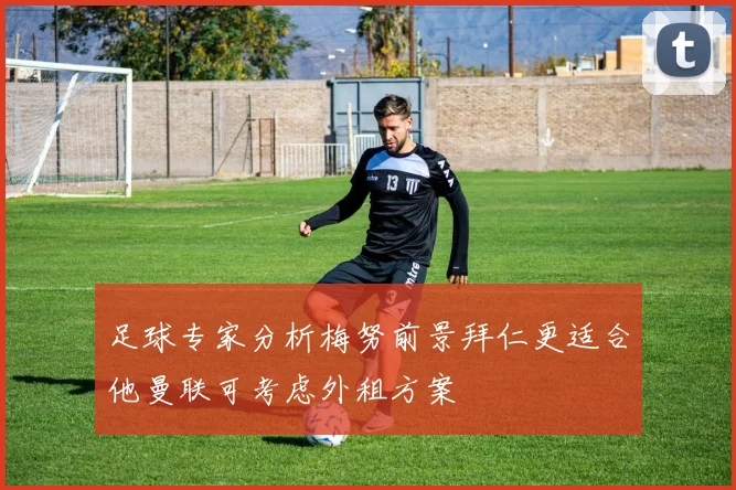 足球专家分析梅努前景拜仁更适合他曼联可考虑外租方案